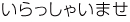 いらっしゃいませ